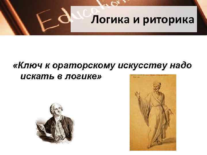 Логика и риторика «Ключ к ораторскому искусству надо искать в логике» 