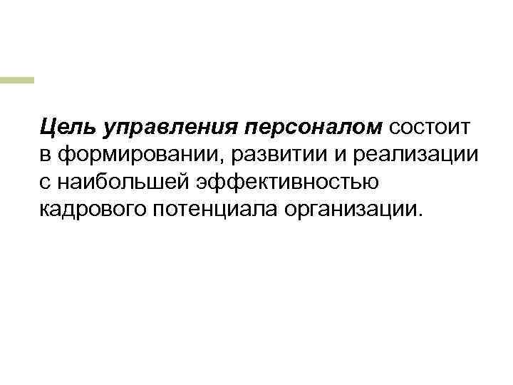 Цель управления персоналом состоит в формировании, развитии и реализации с наибольшей эффективностью кадрового потенциала
