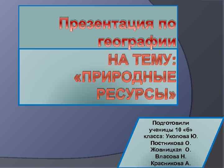 Презентация по географии НА ТЕМУ: «ПРИРОДНЫЕ РЕСУРСЫ» Подготовили ученицы 10 «б» класса: Уколова Ю.