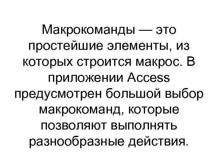 Макрокоманды — это простейшие элементы, из которых строится макрос. В приложении Access предусмотрен большой