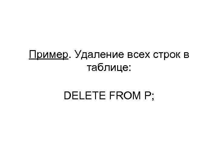 Пример. Удаление всех строк в таблице: DELETE FROM P; 