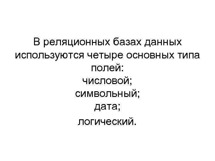 В реляционных базах данных используются четыре основных типа полей: числовой; символьный; дата; логический. 