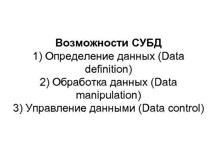 Возможности СУБД 1) Определение данных (Data definition) 2) Обработка данных (Data manipulation) 3) Управление