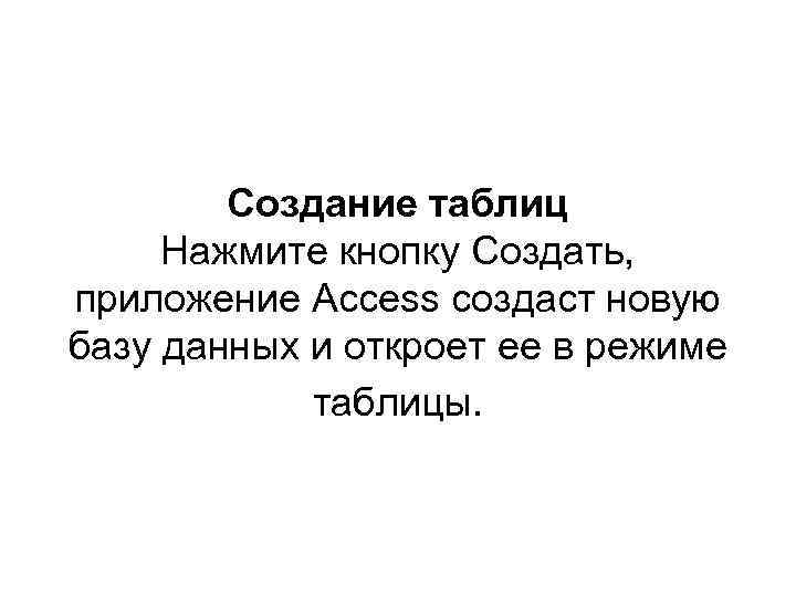 Создание таблиц Нажмите кнопку Создать, приложение Access создаст новую базу данных и откроет ее