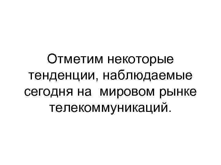 Отметим некоторые тенденции, наблюдаемые сегодня на мировом рынке телекоммуникаций. 