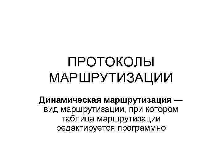 ПРОТОКОЛЫ МАРШРУТИЗАЦИИ Динамическая маршрутизация — вид маршрутизации, при котором таблица маршрутизации редактируется программно 