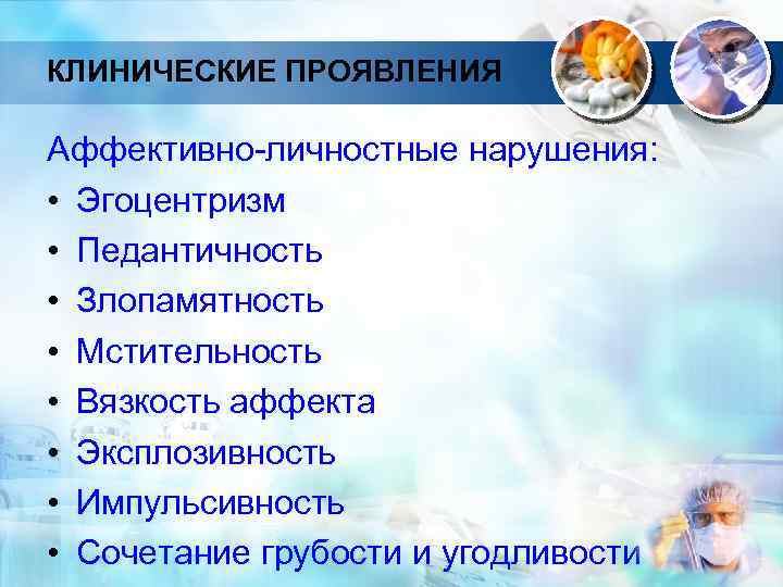 КЛИНИЧЕСКИЕ ПРОЯВЛЕНИЯ Аффективно-личностные нарушения: • Эгоцентризм • Педантичность • Злопамятность • Мстительность • Вязкость