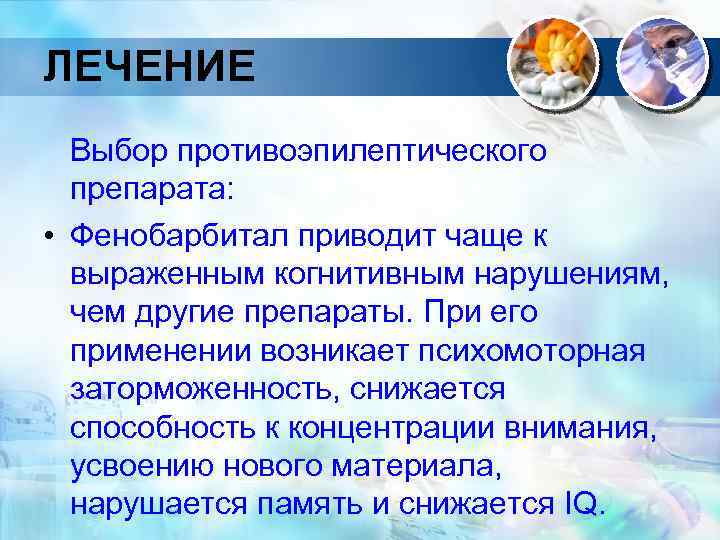 ЛЕЧЕНИЕ Выбор противоэпилептического препарата: • Фенобарбитал приводит чаще к выраженным когнитивным нарушениям, чем другие