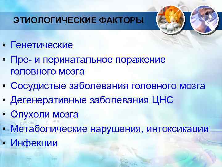 ЭТИОЛОГИЧЕСКИЕ ФАКТОРЫ • Генетические • Пре- и перинатальное поражение головного мозга • Сосудистые заболевания