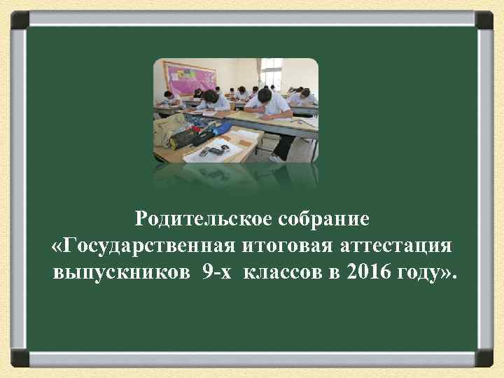 Родительское собрание «Государственная итоговая аттестация выпускников 9 -х классов в 2016 году» . 