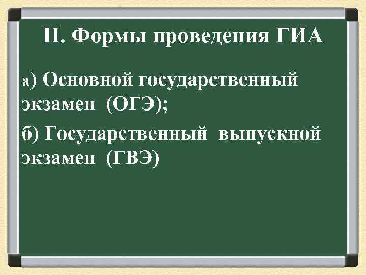 II. Формы проведения ГИА а) Основной государственный экзамен (ОГЭ); б) Государственный выпускной экзамен (ГВЭ)