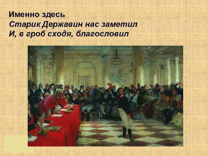 Именно здесь Старик Державин нас заметил И, в гроб сходя, благословил 