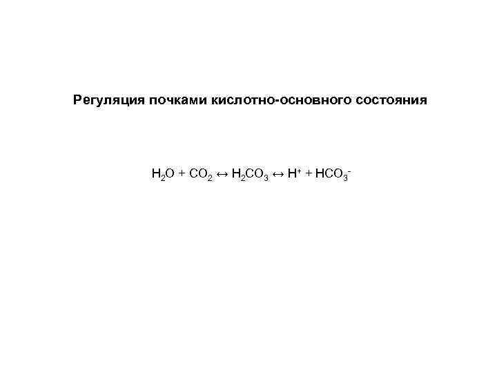 Регуляция почками кислотно-основного состояния H 2 O + CO 2 ↔ H 2 CO