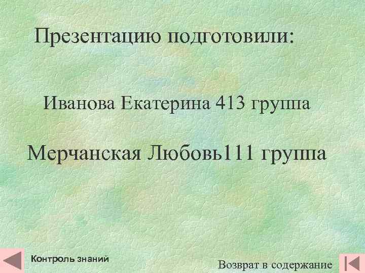 Презентацию подготовили: Иванова Екатерина 413 группа Мерчанская Любовь111 группа Контроль знаний Возврат в содержание