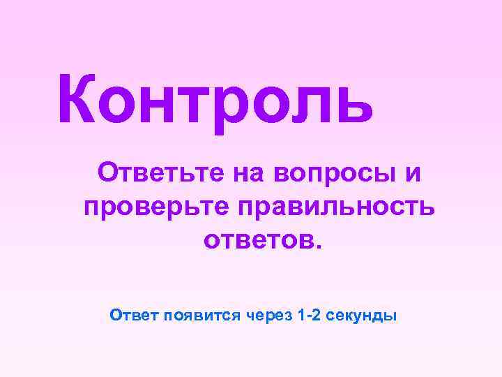 Контроль Ответьте на вопросы и проверьте правильность ответов. Ответ появится через 1 -2 секунды