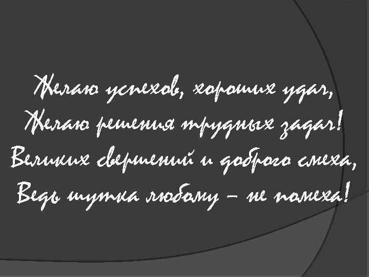 Желаю успехов, хороших удач, Желаю решения трудных задач! Великих свершений и доброго смеха, Ведь