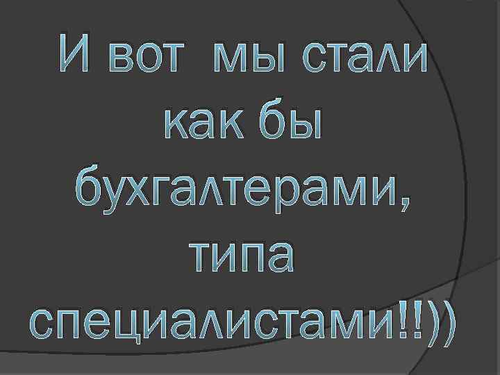 И вот мы стали как бы бухгалтерами, типа специалистами!!)) 