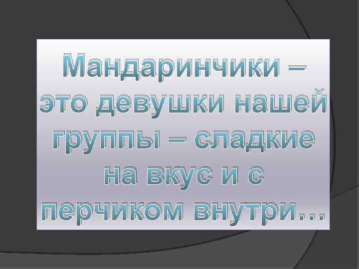 Мандаринчики – это девушки нашей группы – сладкие на вкус и с перчиком внутри…