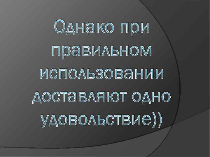Однако при правильном использовании доставляют одно удовольствие)) 
