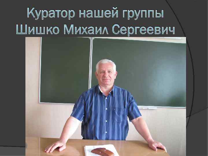 Куратор нашей группы Шишко Михаил Сергеевич 