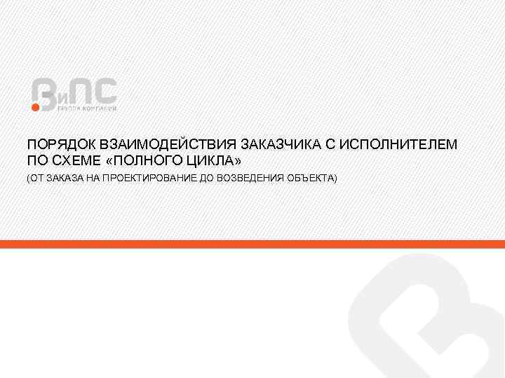 ПОРЯДОК ВЗАИМОДЕЙСТВИЯ ЗАКАЗЧИКА С ИСПОЛНИТЕЛЕМ ПО СХЕМЕ «ПОЛНОГО ЦИКЛА» (ОТ ЗАКАЗА НА ПРОЕКТИРОВАНИЕ ДО