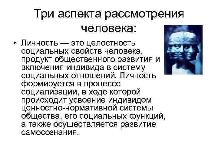 Три аспекта рассмотрения человека: • Личность — это целостность социальных свойств человека, продукт общественного
