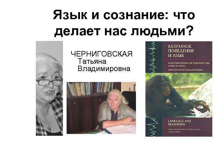 Язык и сознание: что делает нас людьми? ЧЕРНИГОВСКАЯ Татьяна Владимировна 
