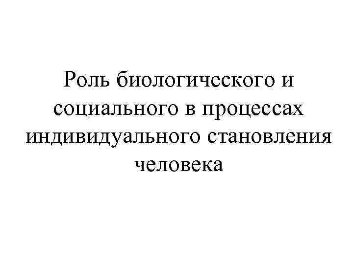 Роль биологического и социального в процессах индивидуального становления человека 
