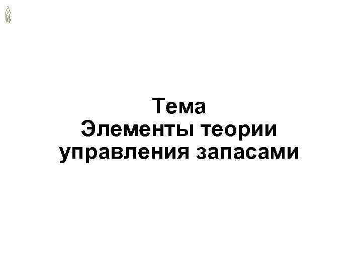 Тема Элементы теории управления запасами 