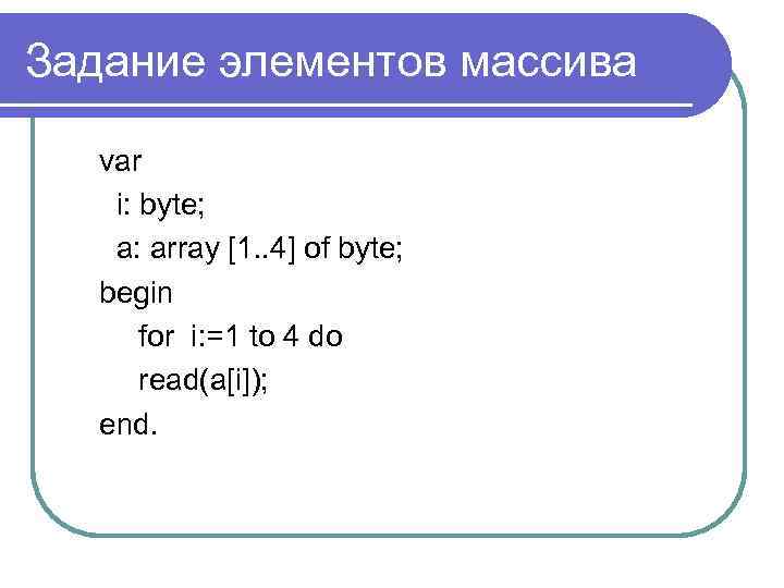 Задание элементов массива var i: byte; а: array [1. . 4] of byte; begin