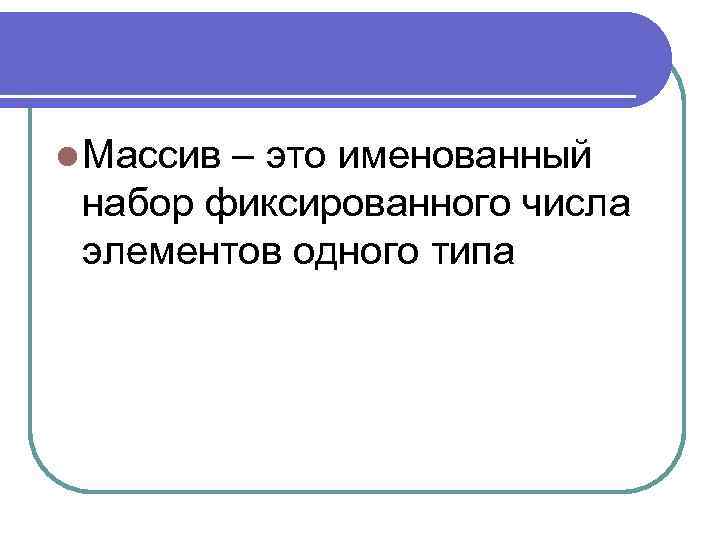 l Массив – это именованный набор фиксированного числа элементов одного типа 