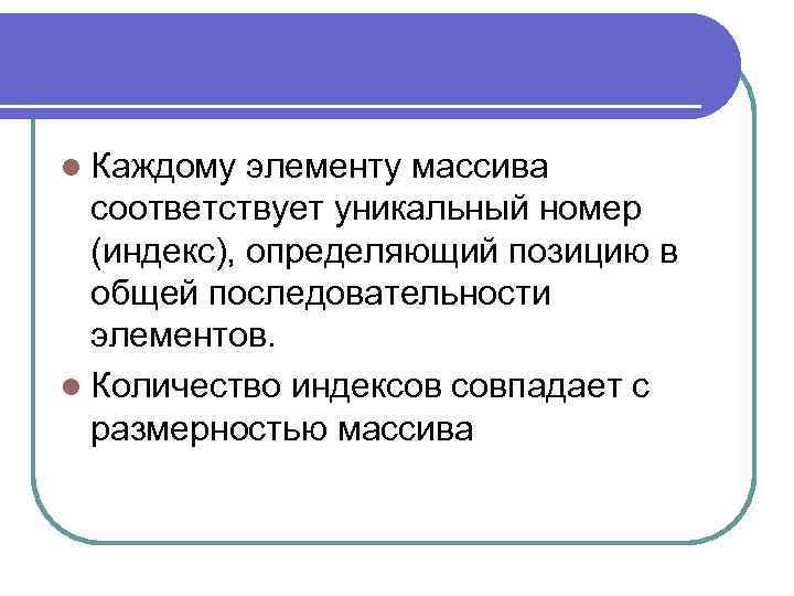 l Каждому элементу массива соответствует уникальный номер (индекс), определяющий позицию в общей последовательности элементов.