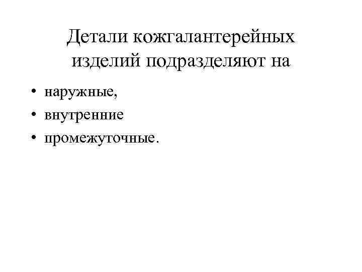 Детали кожгалантерейных изделий подразделяют на • наружные, • внутренние • промежуточные. 