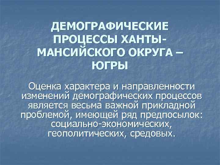 ДЕМОГРАФИЧЕСКИЕ ПРОЦЕССЫ ХАНТЫМАНСИЙСКОГО ОКРУГА – ЮГРЫ Оценка характера и направленности изменений демографических процессов является