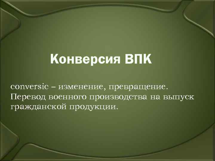  Конверсия ВПК conversic – изменение, превращение. Перевод военного производства на выпуск гражданской продукции.