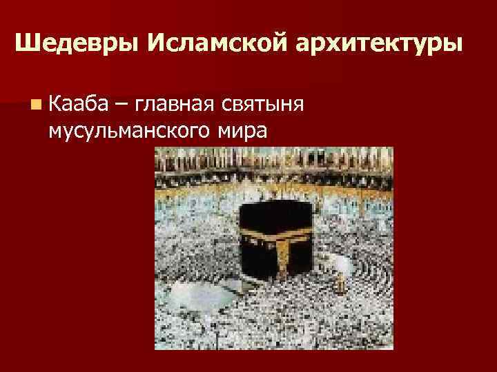 Шедевры Исламской архитектуры n Кааба – главная святыня мусульманского мира 