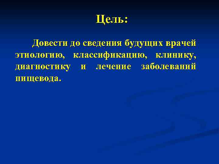 Цель: Довести до сведения будущих врачей этиологию, классификацию, клинику, диагностику и лечение заболеваний пищевода.