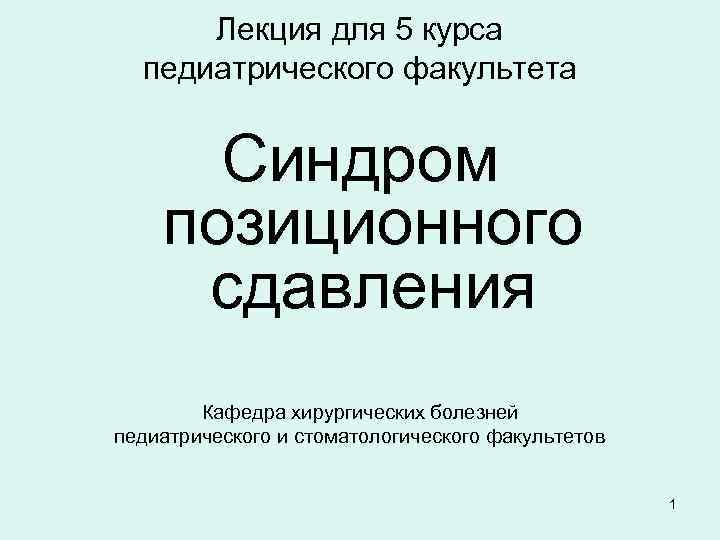 Лекция для 5 курса педиатрического факультета Синдром позиционного сдавления Кафедра хирургических болезней педиатрического и