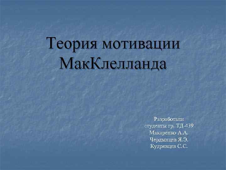 Теория мотивации Мак. Клелланда Разработали студенты гр. ТД-439 Макаренко А. А. Чердынцев Я. Э.