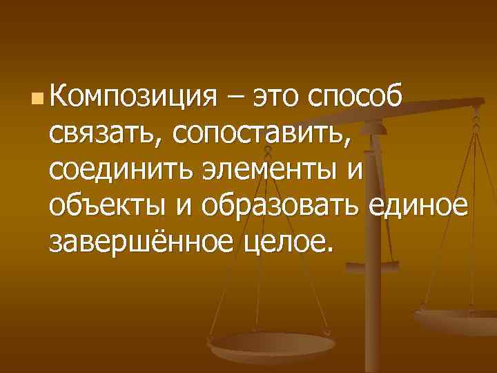 n Композиция – это способ связать, сопоставить, соединить элементы и объекты и образовать единое