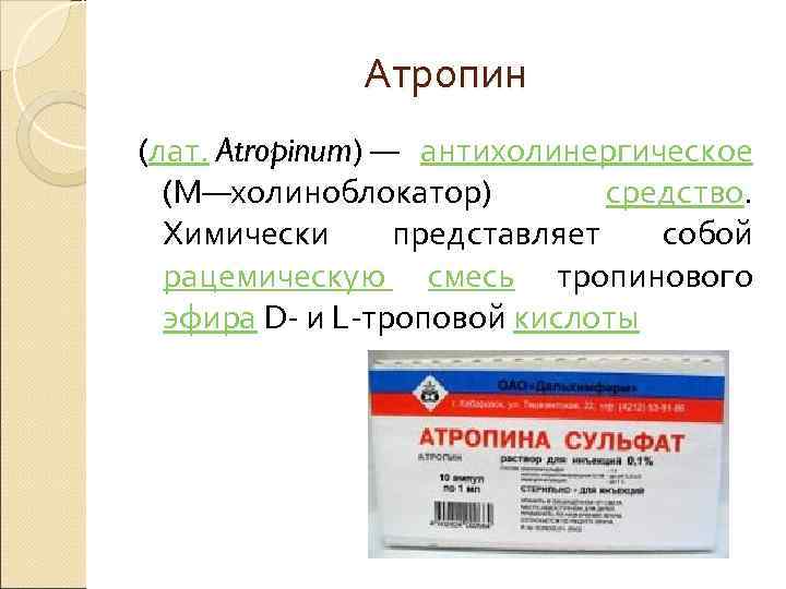 Атропин (лат. Atropinum) — антихолинергическое (М—холиноблокатор) средство. Химически представляет собой рацемическую смесь тропинового эфира
