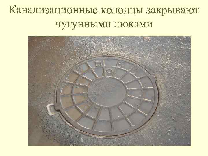Канализационные колодцы закрывают чугунными люками 