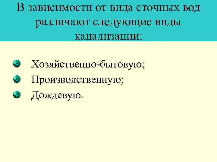В зависимости от вида сточных вод различают следующие виды канализации: Хозяйственно-бытовую; Производственную; Дождевую. 