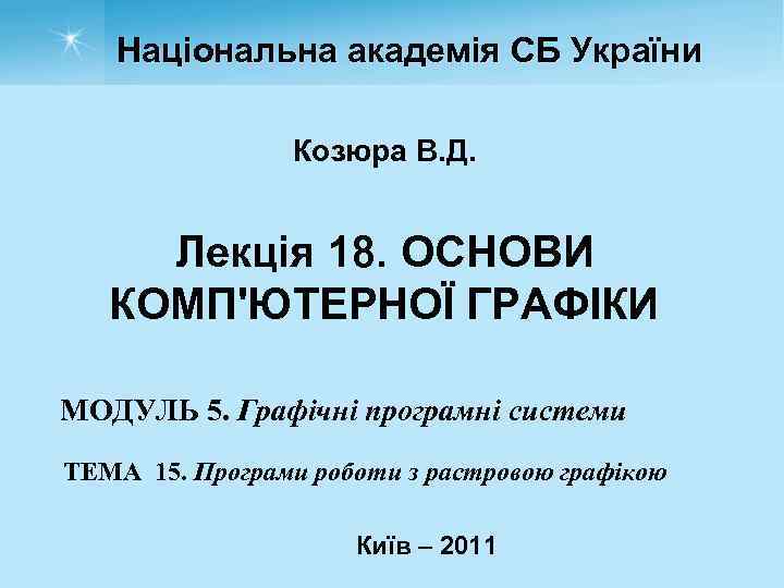Національна академія СБ України Козюра В. Д. Лекція 18. ОСНОВИ КОМП'ЮТЕРНОЇ ГРАФІКИ МОДУЛЬ 5.