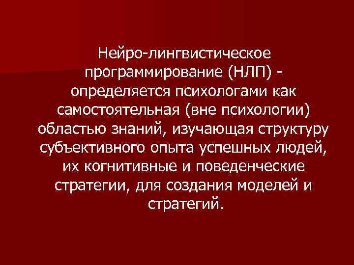 Нейро-лингвистическое программирование (НЛП) определяется психологами как самостоятельная (вне психологии) областью знаний, изучающая структуру субъективного