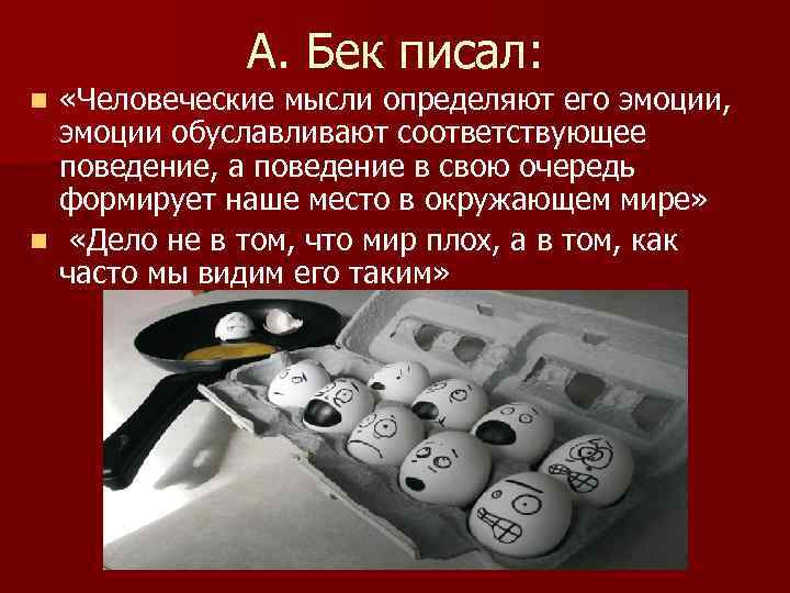 А. Бек писал: «Человеческие мысли определяют его эмоции, эмоции обуславливают соответствующее поведение, а поведение