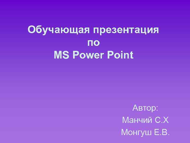 Обучающая презентация по MS Power Point Автор: Манчий С. Х Монгуш Е. В. 