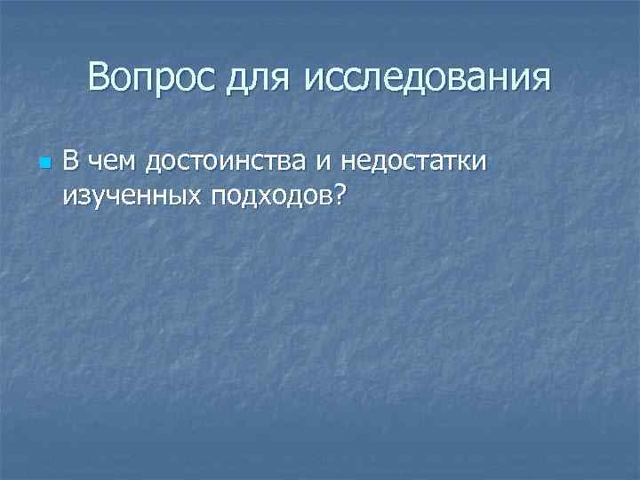 Вопрос для исследования n В чем достоинства и недостатки изученных подходов? 