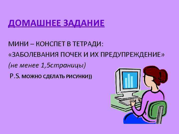 ДОМАШНЕЕ ЗАДАНИЕ МИНИ – КОНСПЕТ В ТЕТРАДИ: «ЗАБОЛЕВАНИЯ ПОЧЕК И ИХ ПРЕДУПРЕЖДЕНИЕ» (не менее