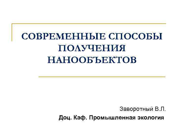 СОВРЕМЕННЫЕ СПОСОБЫ ПОЛУЧЕНИЯ НАНООБЪЕКТОВ Заворотный В. Л. Доц. Каф. Промышленная экология 